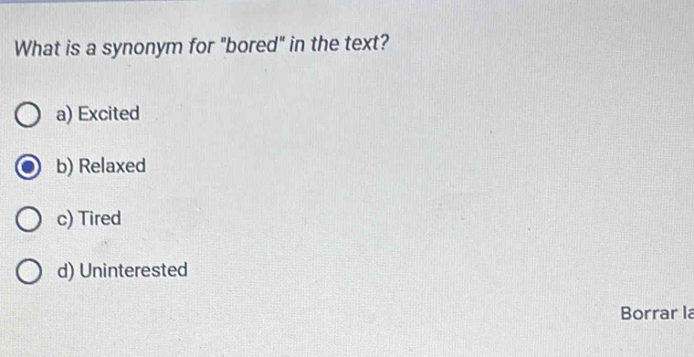 What is a synonym for "bored" in the text?
a) Excited
b) Relaxed
c) Tired
d) Uninterested
Borrar la