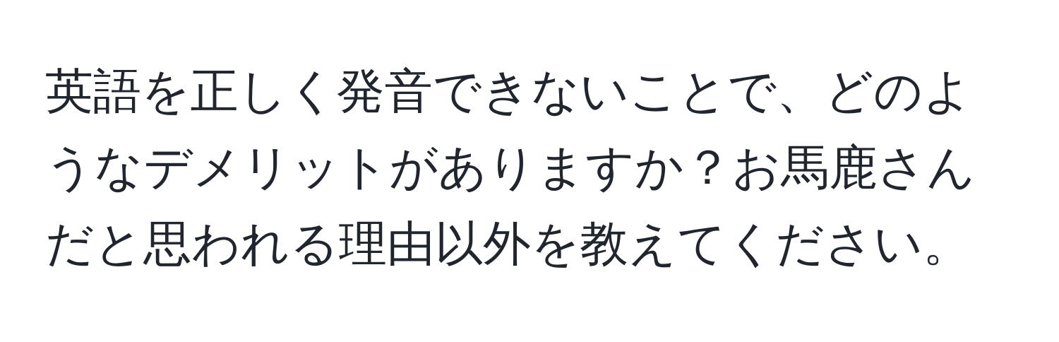 英語を正しく発音できないことで、どのようなデメリットがありますか？お馬鹿さんだと思われる理由以外を教えてください。