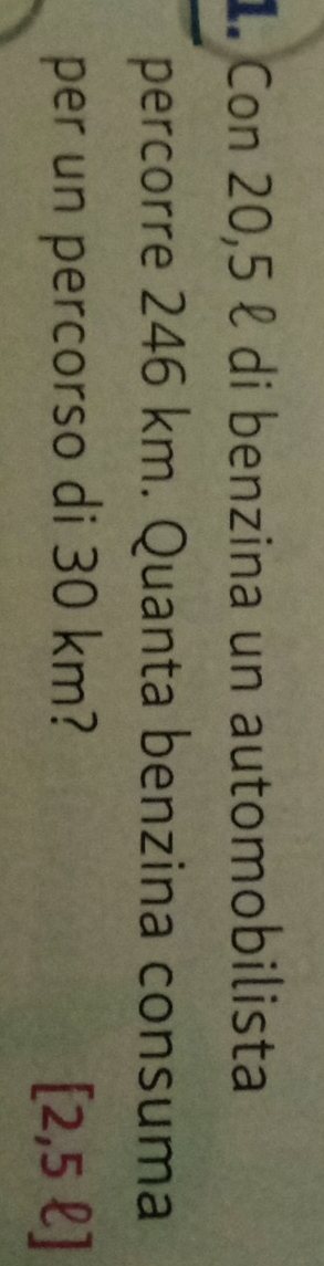Con 20,5 ℓ di benzina un automobilista 
percorre 246 km. Quanta benzina consuma 
per un percorso di 30 km? [2,5ell ]