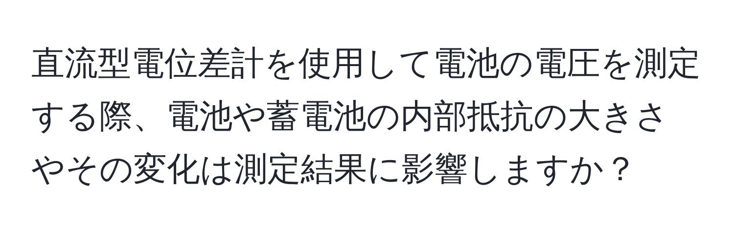 直流型電位差計を使用して電池の電圧を測定する際、電池や蓄電池の内部抵抗の大きさやその変化は測定結果に影響しますか？