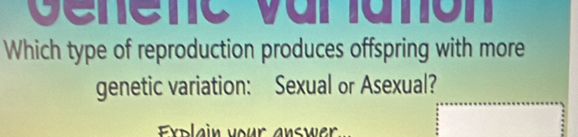 Genene varlanón 
Which type of reproduction produces offspring with more 
genetic variation: Sexual or Asexual? 
Explain your answer....