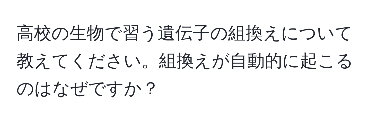 高校の生物で習う遺伝子の組換えについて教えてください。組換えが自動的に起こるのはなぜですか？