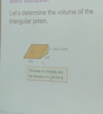 Siant Dümpster
Let's determine the volume of the
triangular prism.
The base is a triangle, lise
the formula A= 1/2  = h for 8