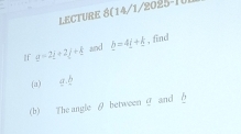 LECTURE 8(14/1/2025-10 
If _ a=2_ +2_ j+frac  and b=4i+k , find 
(a) a. b
(b) The angle θ between θ and