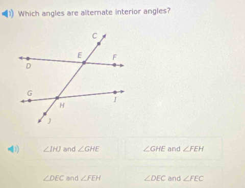 Which angles are alternate interior angles?
D) ∠ IHJ and ∠ GHE ∠ GHE and ∠ FEH
∠ DEC and ∠ FEH ∠ DEC and ∠ FEC