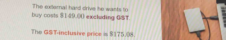 The external hard drive he wants to 
buy costs $149.00 excluding GST. 
The GST-inclusive price is $175.08.