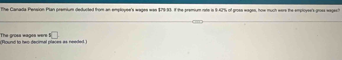 The Canada Pension Plan premium deducted from an employee's wages was $79.93. If the premium rate is 9.42% of gross wages, how much were the employee's gross wages? 
The gross wages were □. 
(Round to two decimal places as needed.)