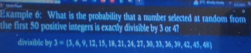 9  Aeled Elagor 
(m Morly deuly 4 
Example 6: What is the probability that a number selected at random from 
the first 50 positive integers is exactly divisible by 3 05° I 
divisible by 3= 3,6,9,12,15,18,21,24,27,30,33,36,39,42,48