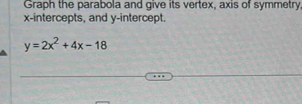 Graph the parabola and give its vertex, axis of symmetry, 
x-intercepts, and y-intercept.
y=2x^2+4x-18