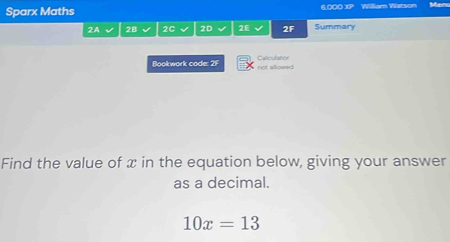 6,000 XP 
Sparx Maths William Wetson Mon 
2A 2B 2C 2D 2E 2F Summary 
Caliculator 
Bookwork code: 2F not allowed 
Find the value of x in the equation below, giving your answer 
as a decimal.
10x=13