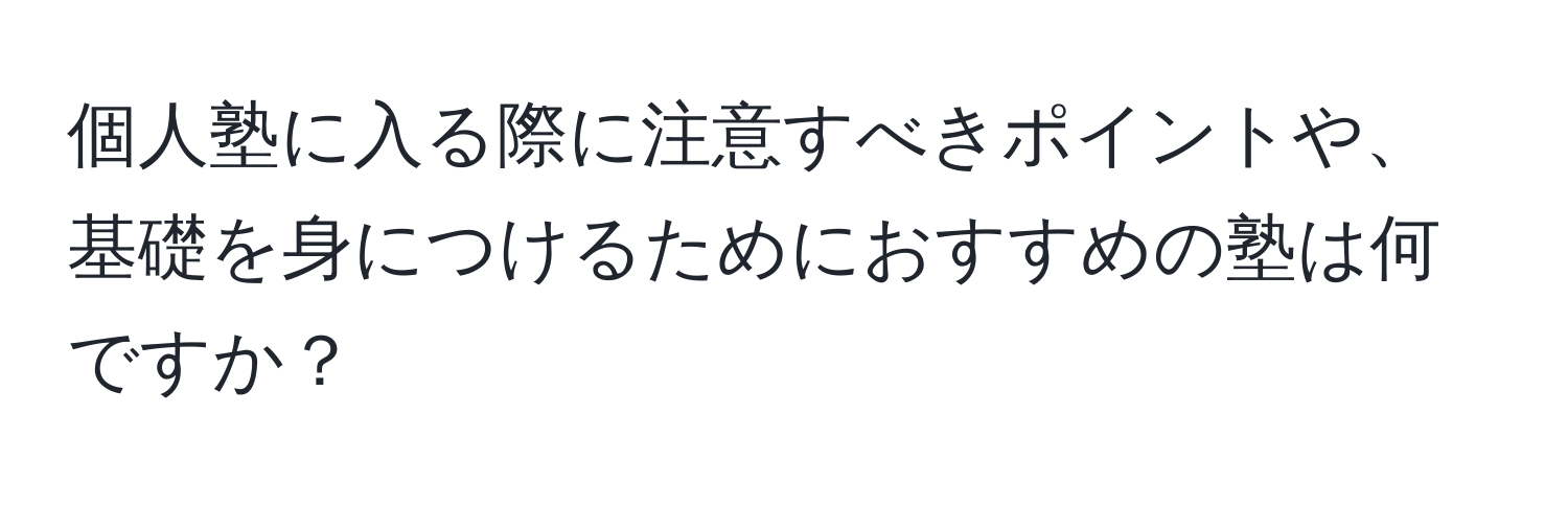 個人塾に入る際に注意すべきポイントや、基礎を身につけるためにおすすめの塾は何ですか？