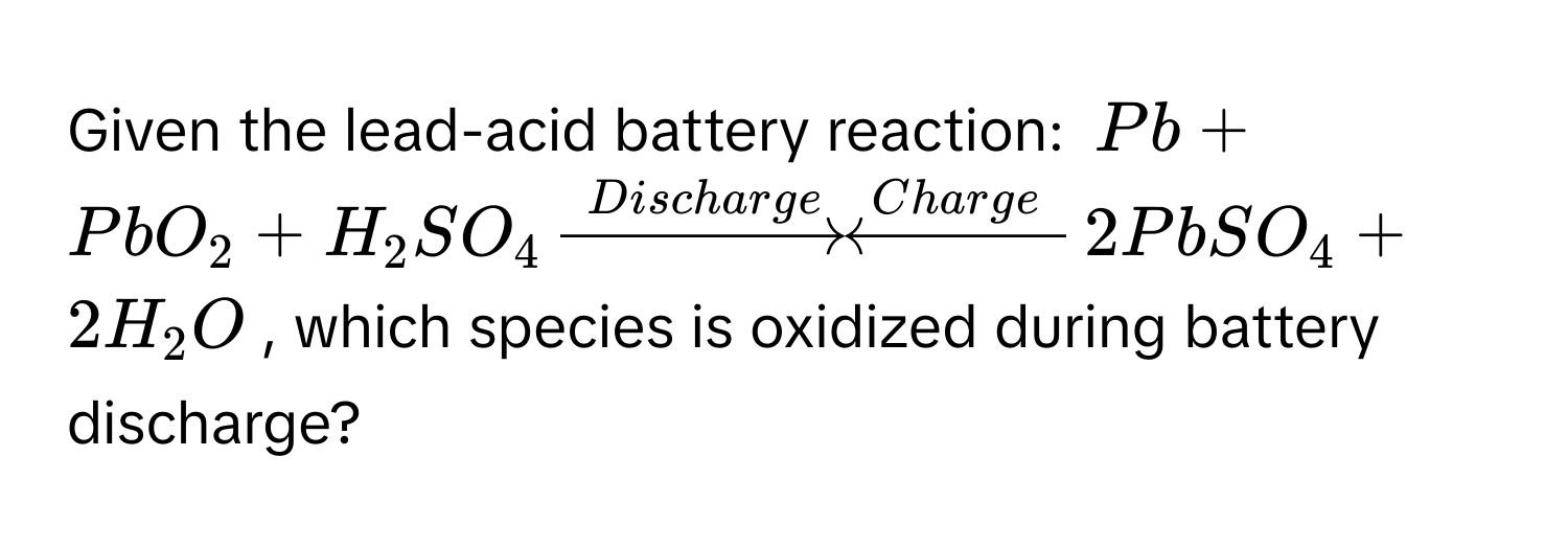 Given the lead-acid battery reaction: $Pb + PbO_2 + H_2SO_4 xrightarrowDischarge xleftarrowCharge 2PbSO_4 + 2H_2O$, which species is oxidized during battery discharge?