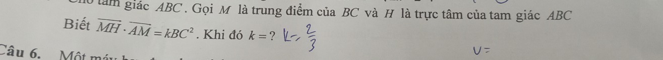 làm giác ABC. Gọi M là trung điểm của BC và H là trực tâm của tam giác ABC
Biết vector MH· vector AM=kBC^2. Khi đó k= ? 
Câu 6. Một má