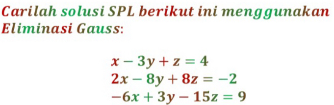 Carilah solusi SPL berikut ini menggunakan
Eliminasi Gauss:
x-3y+z=4
2x-8y+8z=-2
-6x+3y-15z=9