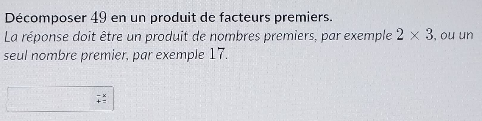 Décomposer 49 en un produit de facteurs premiers. 
La réponse doit être un produit de nombres premiers, par exemple 2* 3 , ou un 
seul nombre premier, par exemple 17.
beginarrayr -x +=endarray