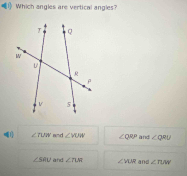 Which angles are vertical angles?
) ∠ TUW and ∠ VUW and ∠ QRU
∠ QRP
∠ SRU and ∠ TUR ∠ VUR and ∠ TUW