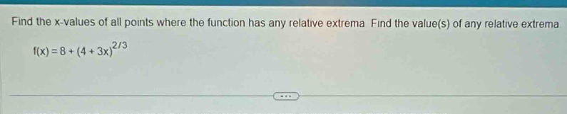 Find the x -values of all points where the function has any relative extrema Find the value(s) of any relative extrema
f(x)=8+(4+3x)^2/3