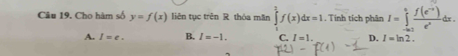 Chọ hàm số y=f(x) liên tục trên R thỏa mãn ∈tlimits _1^(2f(x)dx=1. Tính tích phân I=∈tlimits _(-∈fty)^0frac f(e^-2))e^xdx.
A. I=e. B. I=-1. C. I=1. D. I=ln 2.