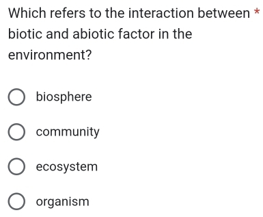 Which refers to the interaction between *
biotic and abiotic factor in the
environment?
biosphere
community
ecosystem
organism