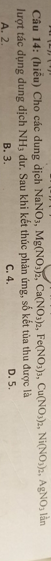 (hiểu) Cho các dung dịch NaNO_3, Mg(NO_3)_2, Ca(NO_3)_2, Fe(NO_3)_3, Cu(NO_3)_2, Ni(NO_3)_2, AgNO_3 lần
lượt tác dụng dung dịch NH_3 dư. Sau khi kết thúc phản ứng, số kết tủa thu được là
A. 2. B. 3. C. 4. D. 5.