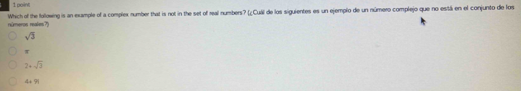 Which of the following is an example of a complex number that is not in the set of real numbers? (¿Cuál de los siguientes es un ejemplo de un número complejo que no está en el conjunto de los
números reales?)
sqrt(3)
π
2+sqrt(3)
4+9i