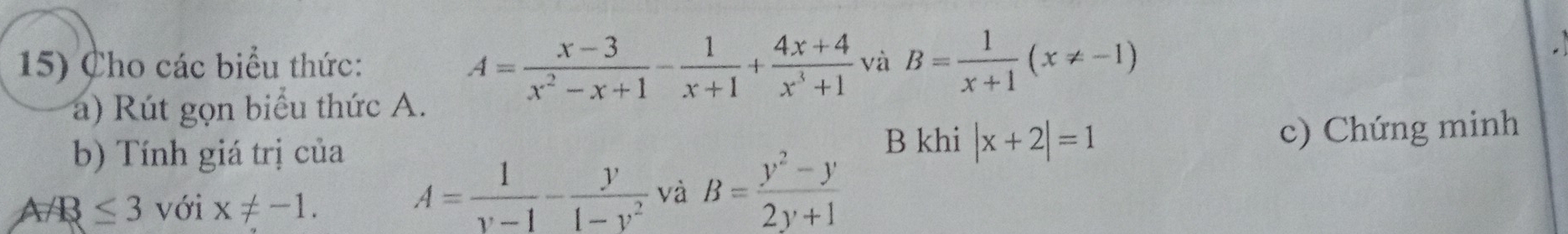 A= (x-3)/x^2-x+1 - 1/x+1 + (4x+4)/x^3+1 
15) Cho các biểu thức: và B= 1/x+1 (x!= -1)
a) Rút gọn biểu thức A. 
b) Tính giá trị của B khi |x+2|=1 c) Chứng minh 
A R≤ 3 với x!= -1.
A= 1/v-1 - y/1-v^2  và B= (y^2-y)/2y+1 