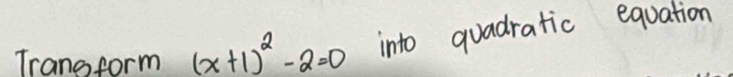 Trano form (x+1)^2-2=0 into quadratic equation