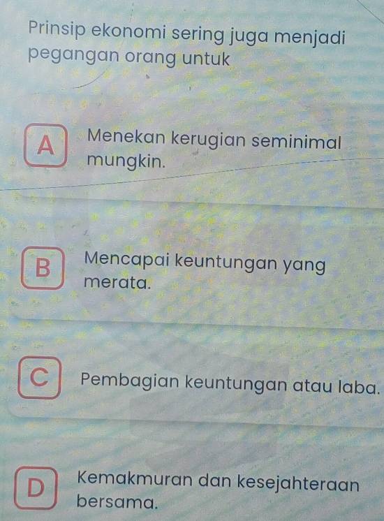 Prinsip ekonomi sering juga menjadi
pegangan orang untuk
A Menekan kerugian seminimal
mungkin.
Mencapai keuntungan yang
B merata.
Pembagian keuntungan atau laba.
Kemakmuran dan kesejahteraan
D bersama.