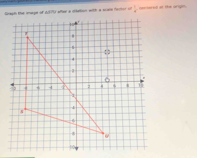 com/math/geom
△ STU after a dilation with a scale factor of  1/4  , centered at the origin.