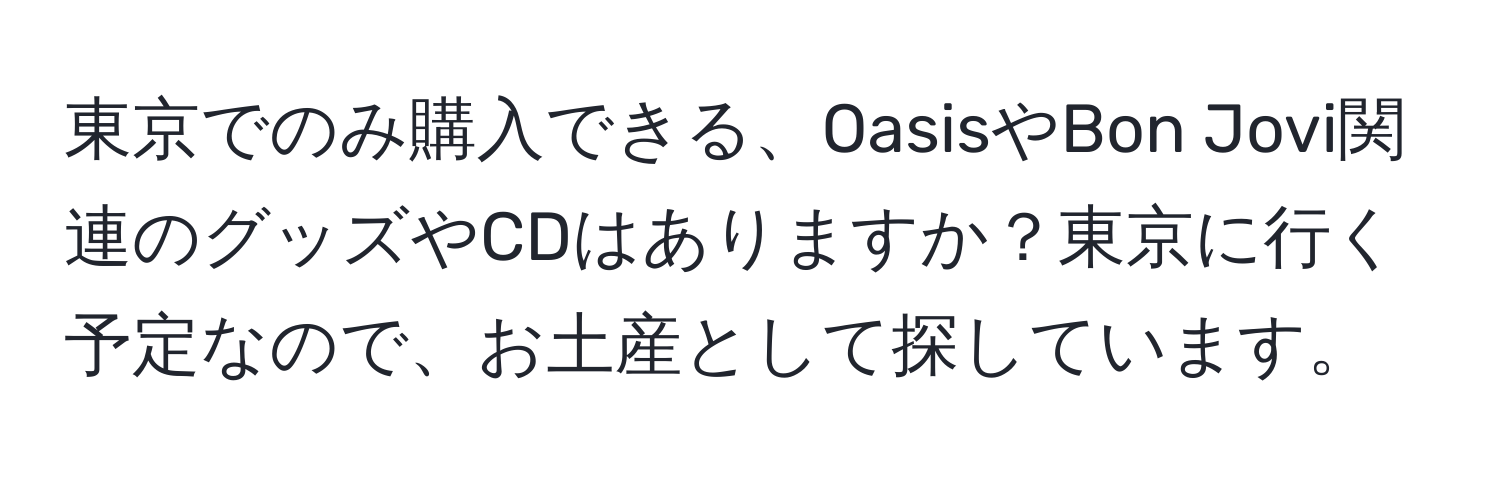 東京でのみ購入できる、OasisやBon Jovi関連のグッズやCDはありますか？東京に行く予定なので、お土産として探しています。