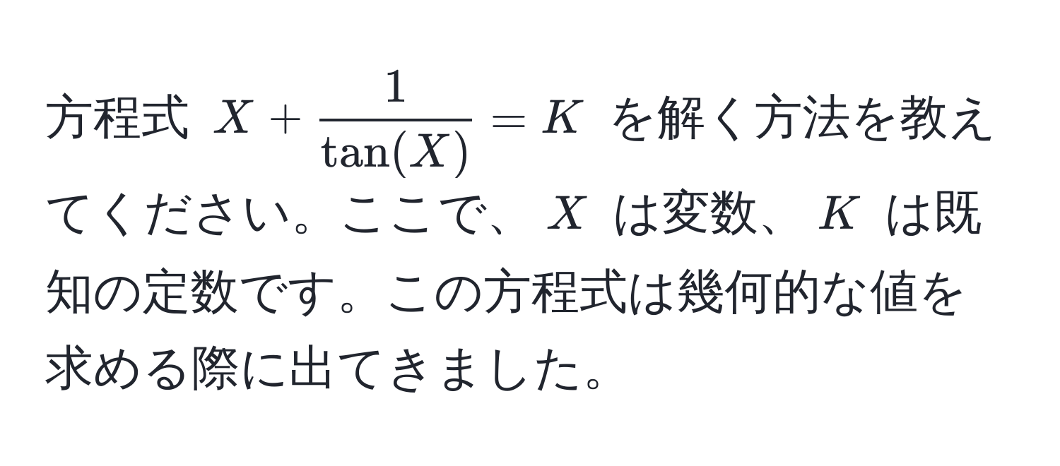 方程式 $X +  1/tan(X)  = K$ を解く方法を教えてください。ここで、$X$ は変数、$K$ は既知の定数です。この方程式は幾何的な値を求める際に出てきました。