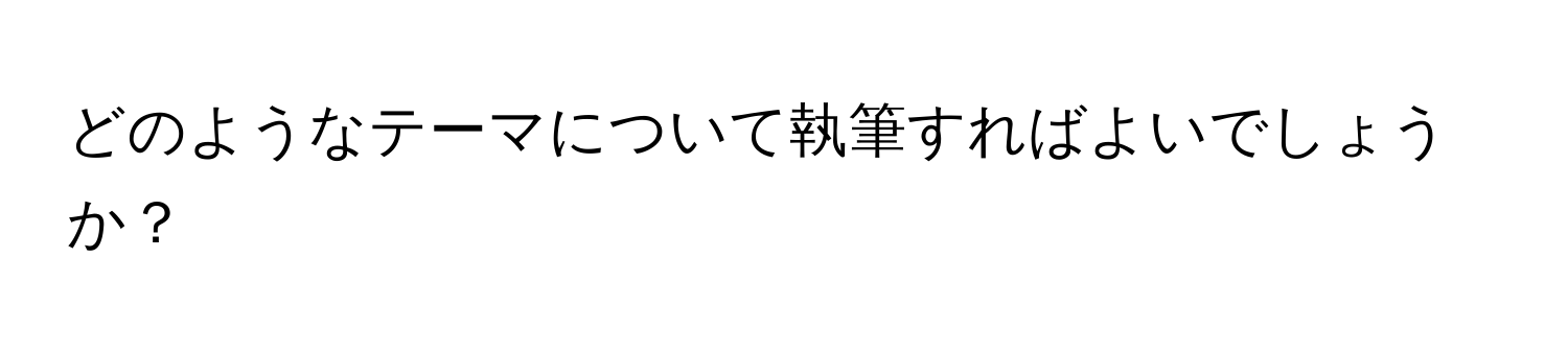 どのようなテーマについて執筆すればよいでしょうか？