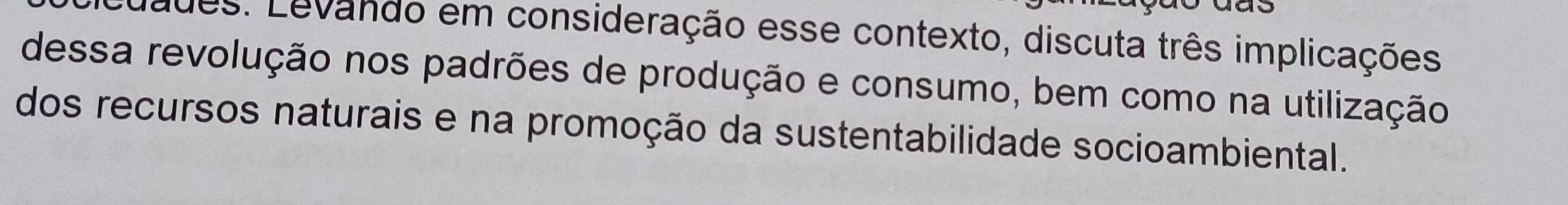 ques. Levando em consideração esse contexto, discuta três implicações 
dessa revolução nos padrões de produção e consumo, bem como na utilização 
dos recursos naturais e na promoção da sustentabilidade socioambiental.