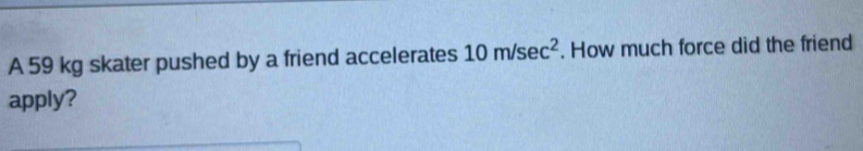 A 59 kg skater pushed by a friend accelerates 10m/sec^2. How much force did the friend 
apply?