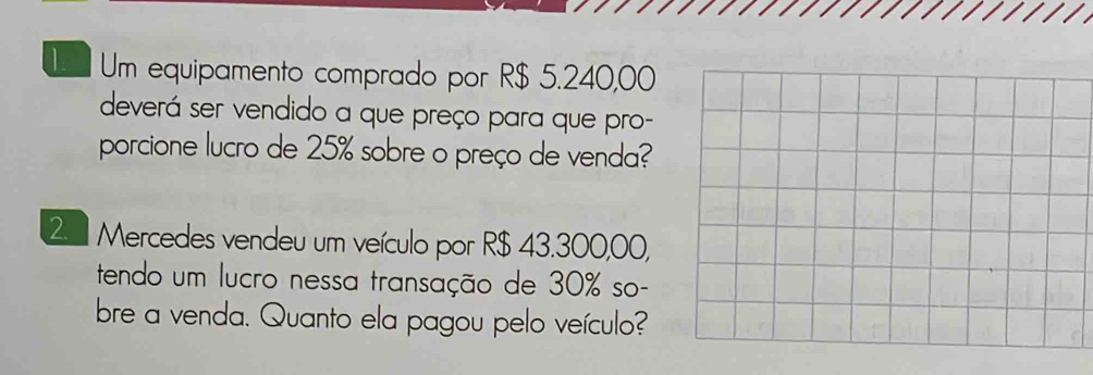 Um equipamento comprado por R$ 5.240,00
deverá ser vendido a que preço para que pro- 
porcione lucro de 25% sobre o preço de venda? 
2 ª Mercedes vendeu um veículo por R$ 43.300,00, 
tendo um lucro nessa transação de 30% so- 
bre a venda. Quanto ela pagou pelo veículo?