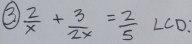 ③  2/x + 3/2x = 2/5 LCD.