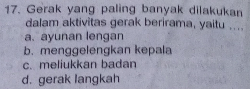 Gerak yang paling banyak dilakukan
dalam aktivitas gerak berirama, yaitu ....
a. ayunan lengan
b. menggelengkan kepala
c. meliukkan badan
d. gerak langkah