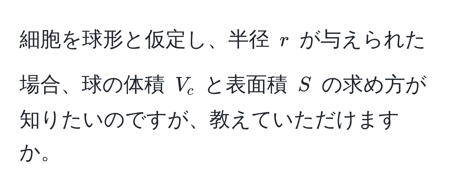 細胞を球形と仮定し、半径 $r$ が与えられた場合、球の体積 $V_c$ と表面積 $S$ の求め方が知りたいのですが、教えていただけますか。