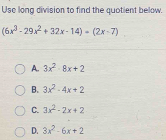 Use long division to find the quotient below.
(6x^3-29x^2+32x-14)+(2x-7)
A. 3x^2-8x+2
B. 3x^2-4x+2
C. 3x^2-2x+2
D. 3x^2-6x+2