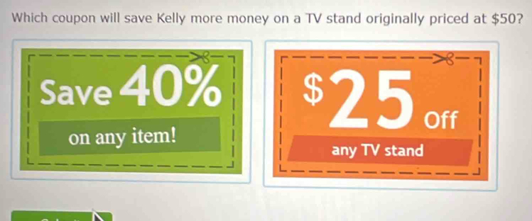 Which coupon will save Kelly more money on a TV stand originally priced at $50?
8
Save 40%
$25 Off 
on any item! 
any TV stand