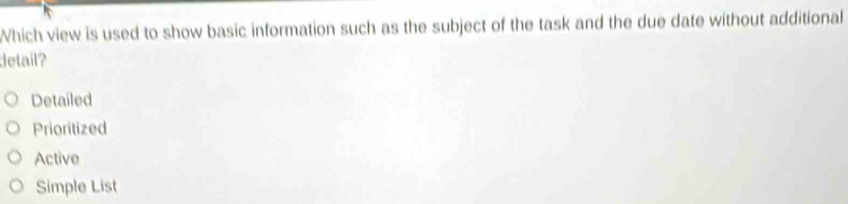 Which view is used to show basic information such as the subject of the task and the due date without additional
detail?
Detailed
Prioritized
Active
Simple List