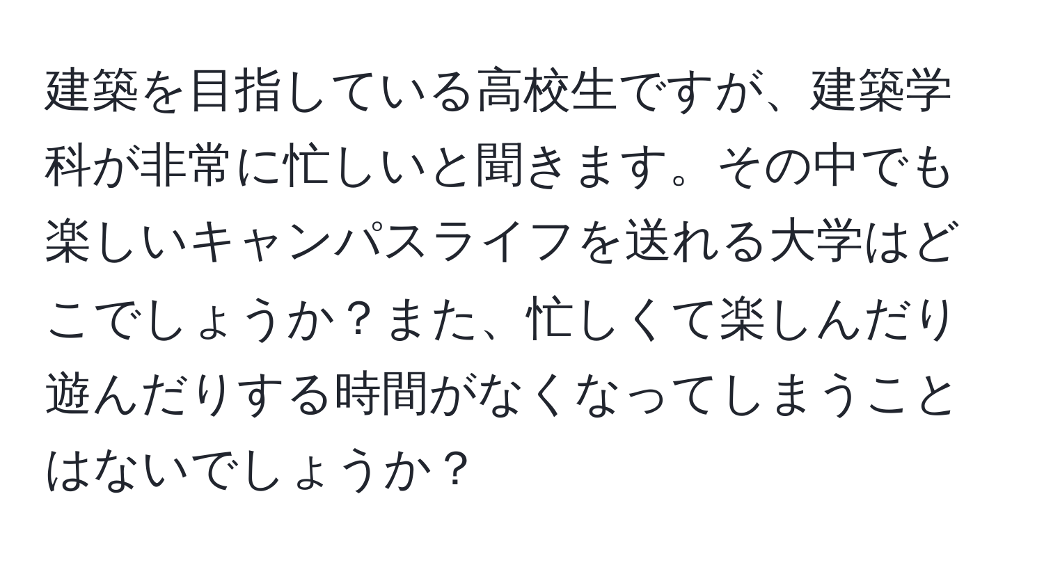 建築を目指している高校生ですが、建築学科が非常に忙しいと聞きます。その中でも楽しいキャンパスライフを送れる大学はどこでしょうか？また、忙しくて楽しんだり遊んだりする時間がなくなってしまうことはないでしょうか？