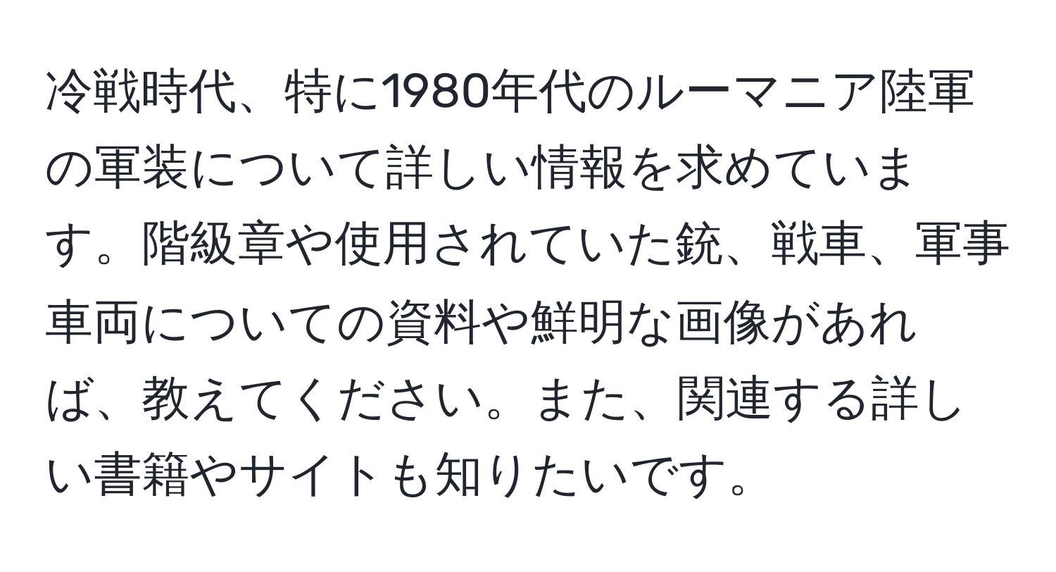 冷戦時代、特に1980年代のルーマニア陸軍の軍装について詳しい情報を求めています。階級章や使用されていた銃、戦車、軍事車両についての資料や鮮明な画像があれば、教えてください。また、関連する詳しい書籍やサイトも知りたいです。