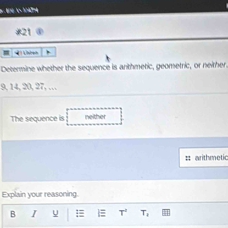 nor
*21 ④
() Listen
Determine whether the sequence is arithmetic, geometric, or neither.
9, 14, 20, 27, …
The sequence is neither
arithmetic
Explain your reasoning.
B I U  1^(-2) T_2