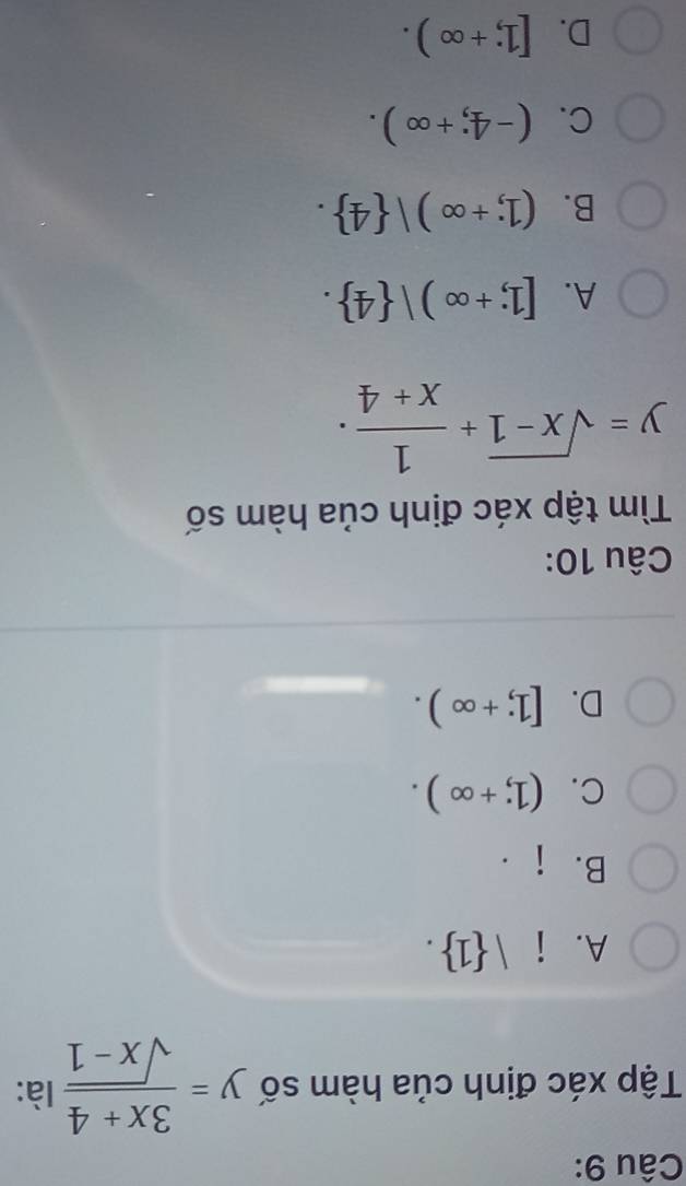 Tập xác định của hàm số y= (3x+4)/sqrt(x-1)  là:
A. i | 1.
B. i ·
C. (1;+∈fty ).
D. [1;+∈fty ). 
Câu 10:
Tìm tập xác định của hàm số
y=sqrt(x-1)+ 1/x+4 .
A. [1;+∈fty )| 4.
B. (1;+∈fty )| 4.
C. (-4;+∈fty ).
D. [1;+∈fty ).