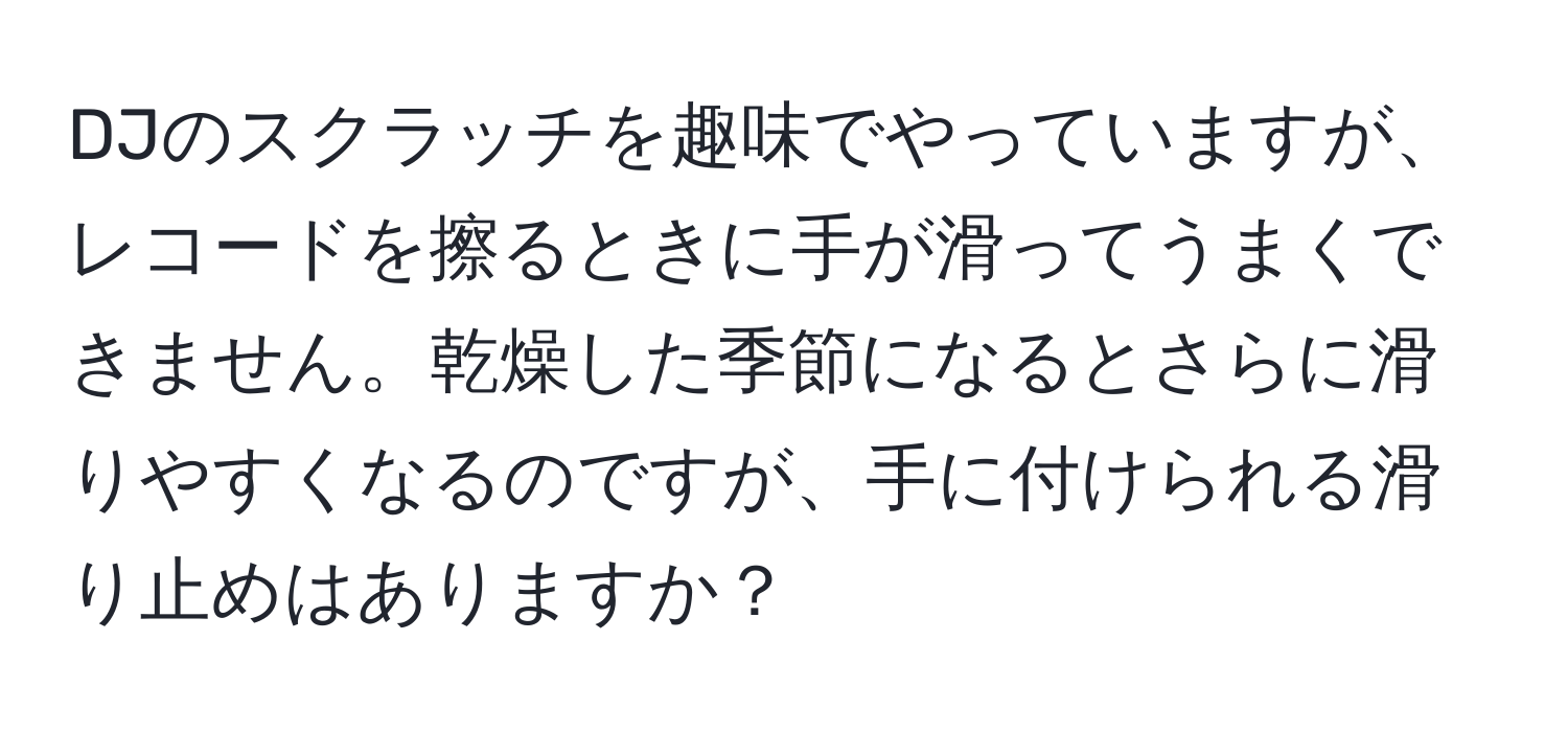 DJのスクラッチを趣味でやっていますが、レコードを擦るときに手が滑ってうまくできません。乾燥した季節になるとさらに滑りやすくなるのですが、手に付けられる滑り止めはありますか？