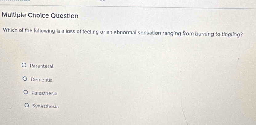 Question
Which of the following is a loss of feeling or an abnormal sensation ranging from burning to tingling?
Parenteral
Dementia
Paresthesia
Synesthesia