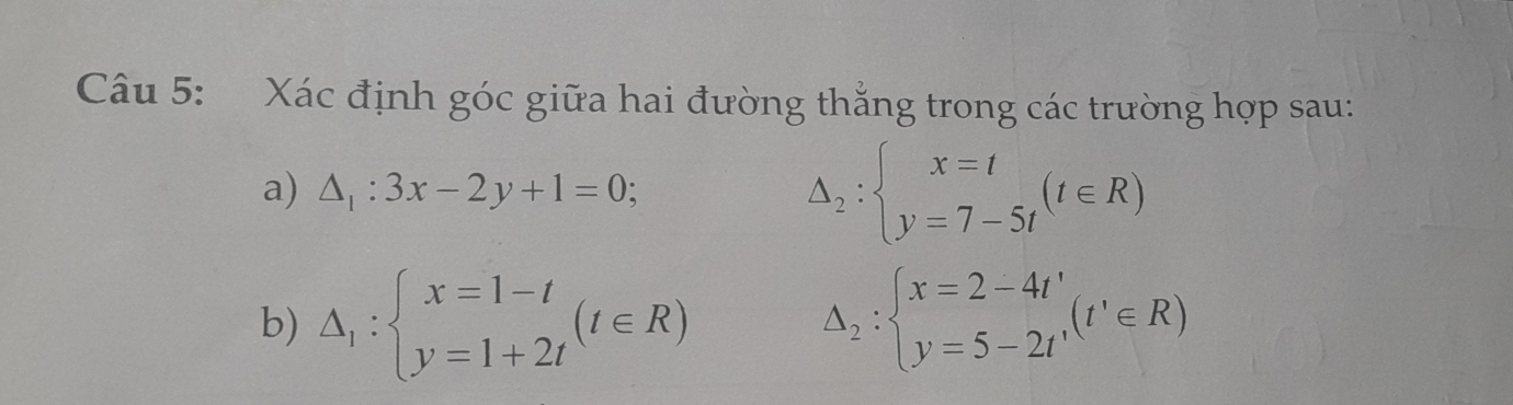 Xác định góc giữa hai đường thẳng trong các trường hợp sau: 
a) △ _1:3x-2y+1=0; △ _2:beginarrayl x=t y=7-5tendarray.  (t∈ R)
b) △ _1:beginarrayl x=1-t y=1+2tendarray.  (t∈ R) △ _2:beginarrayl x=2-4t' y=5-2t'endarray.  (t'∈ R)