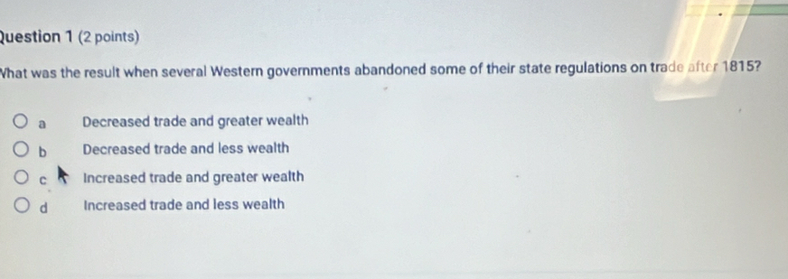 What was the result when several Western governments abandoned some of their state regulations on trade after 1815?
a Decreased trade and greater wealth
b Decreased trade and less wealth
c Increased trade and greater wealth
d Increased trade and less wealth