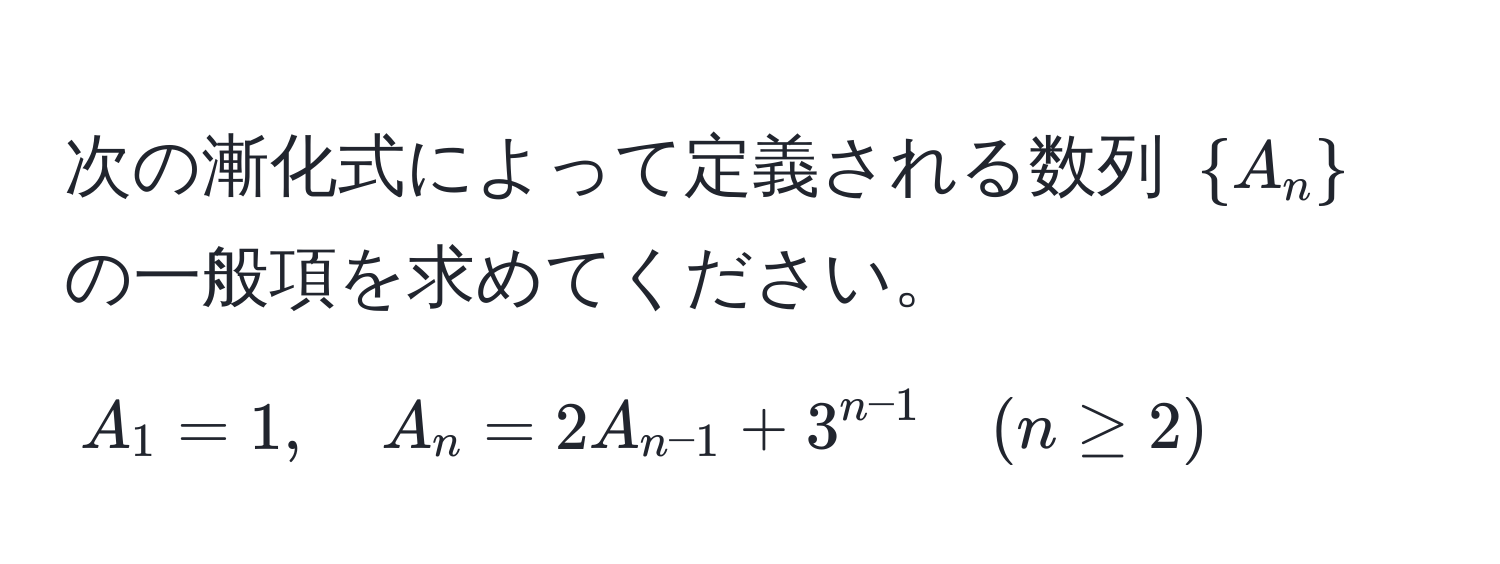 次の漸化式によって定義される数列 $A_n$ の一般項を求めてください。  
$A_1 = 1, quad A_n = 2A_n-1 + 3^(n-1) quad (n ≥ 2)$